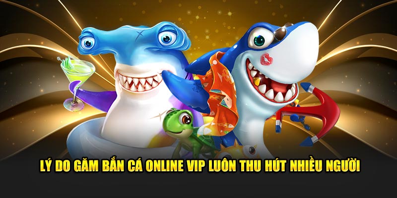 Lý do găm bắn cá online vip luôn thu hút nhiều người