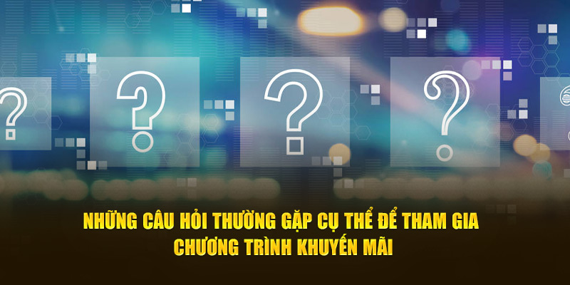 Những câu hỏi thường gặp cụ thể để tham gia chương trình khuyến mãi