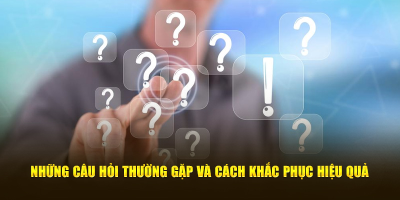 Những câu hỏi thường gặp và cách khắc phục hiệu quả