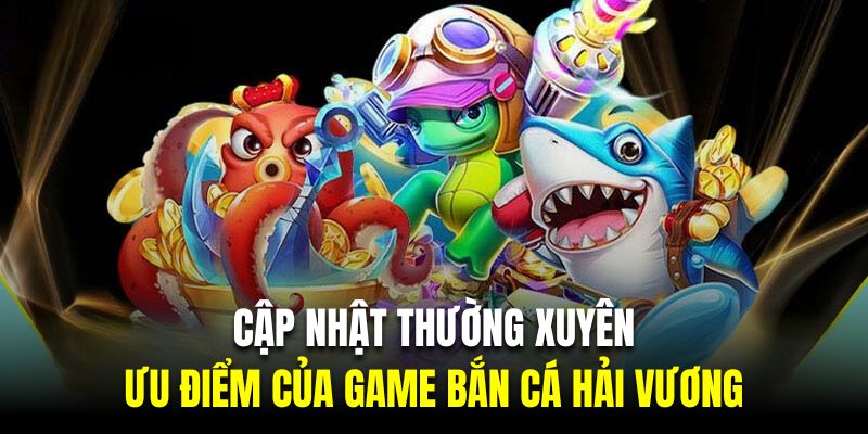 Cập nhật thường xuyên là ưu điểm của game bắn cá hải vương